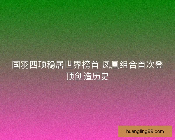 国羽四项稳居世界榜首 凤凰组合首次登顶创造历史