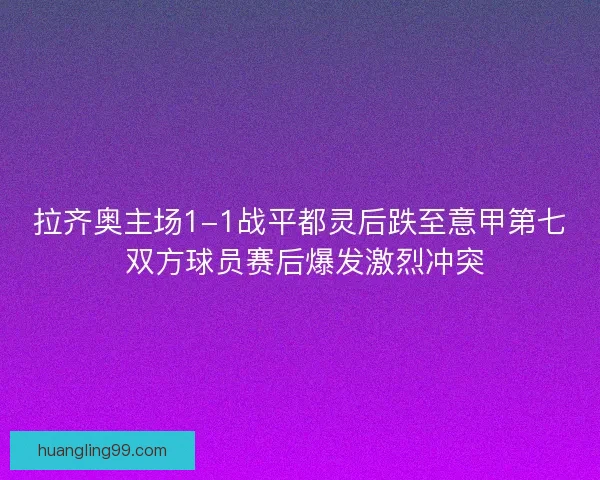 拉齐奥主场1-1战平都灵后跌至意甲第七 双方球员赛后爆发激烈冲突