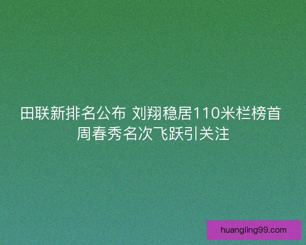 田联新排名公布 刘翔稳居110米栏榜首 周春秀名次飞跃引关注
