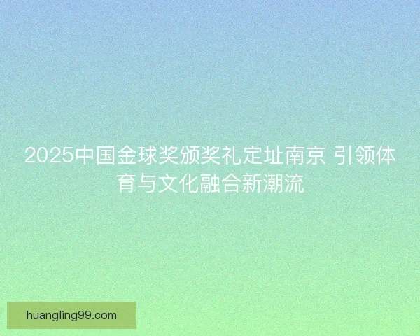 2025中国金球奖颁奖礼定址南京 引领体育与文化融合新潮流