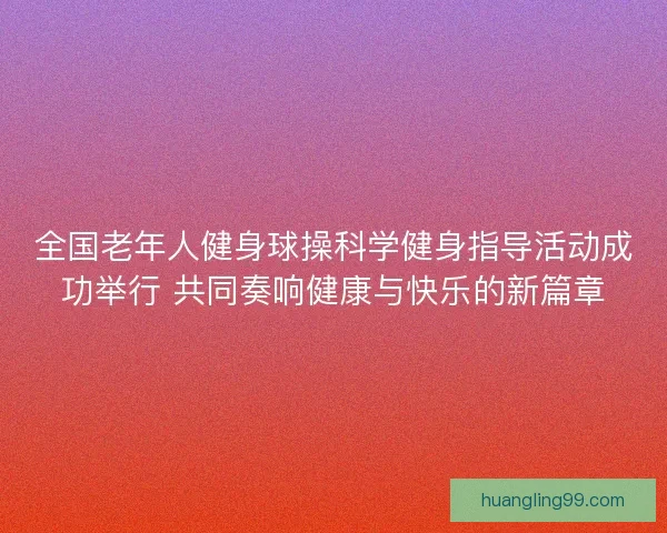 全国老年人健身球操科学健身指导活动成功举行 共同奏响健康与快乐的新篇章
