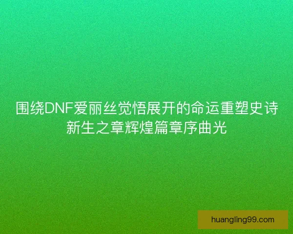 围绕DNF爱丽丝觉悟展开的命运重塑史诗新生之章辉煌篇章序曲光