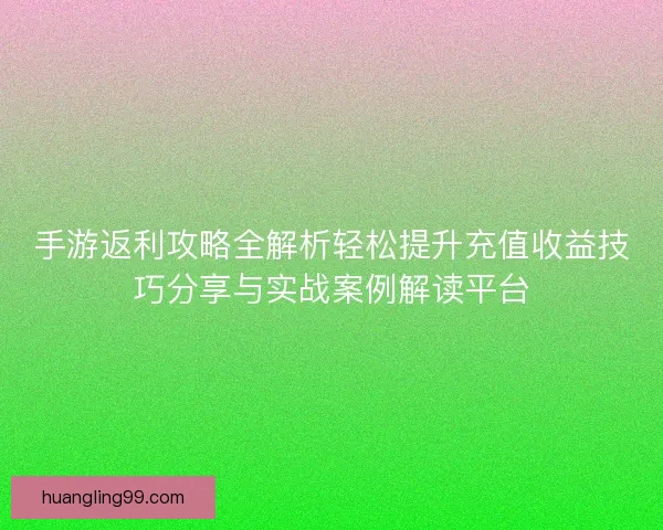手游返利攻略全解析轻松提升充值收益技巧分享与实战案例解读平台