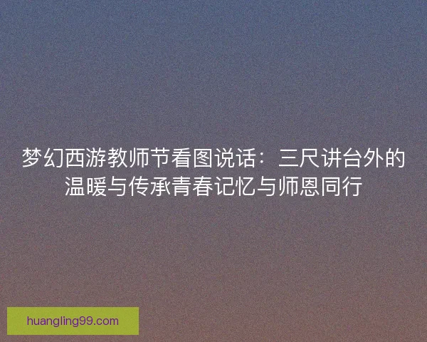 梦幻西游教师节看图说话：三尺讲台外的温暖与传承青春记忆与师恩同行