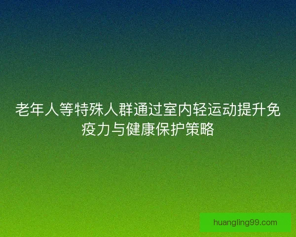 老年人等特殊人群通过室内轻运动提升免疫力与健康保护策略