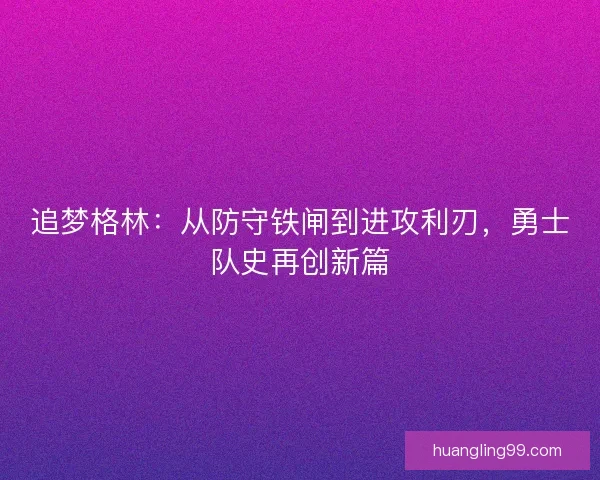 追梦格林：从防守铁闸到进攻利刃，勇士队史再创新篇