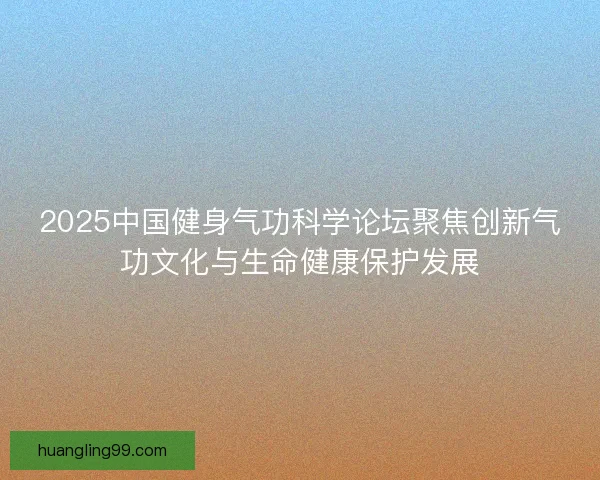 2025中国健身气功科学论坛聚焦创新气功文化与生命健康保护发展