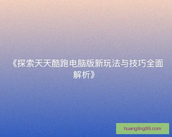 《探索天天酷跑电脑版新玩法与技巧全面解析》