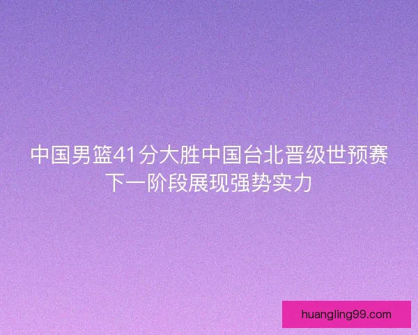 中国男篮41分大胜中国台北晋级世预赛下一阶段展现强势实力