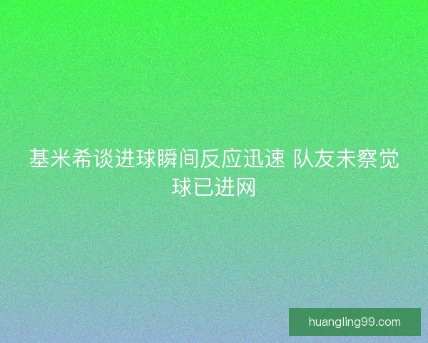 基米希谈进球瞬间反应迅速 队友未察觉球已进网