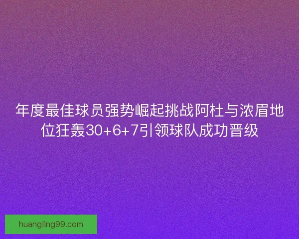 年度最佳球员强势崛起挑战阿杜与浓眉地位狂轰30+6+7引领球队成功晋级