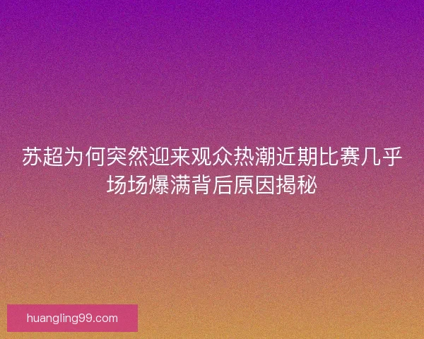 苏超为何突然迎来观众热潮近期比赛几乎场场爆满背后原因揭秘