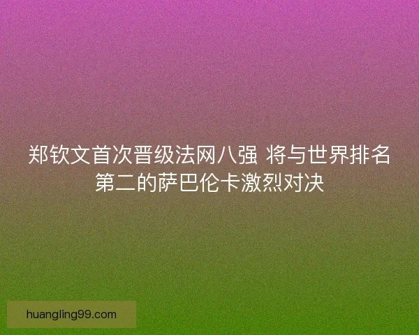郑钦文首次晋级法网八强 将与世界排名第二的萨巴伦卡激烈对决