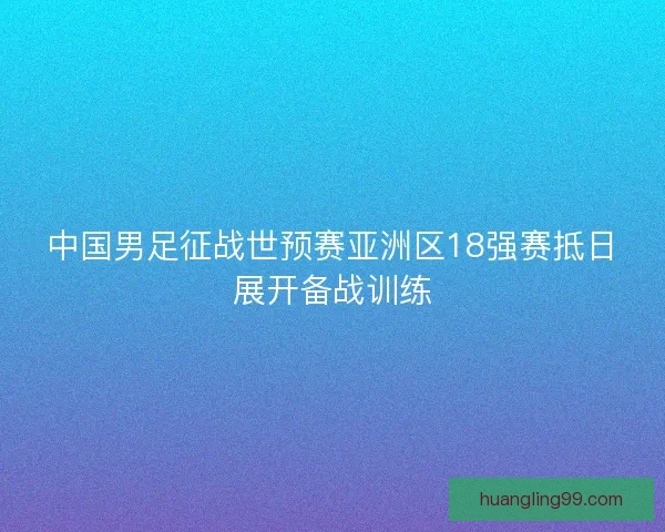 中国男足征战世预赛亚洲区18强赛抵日展开备战训练