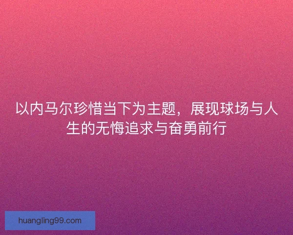 以内马尔珍惜当下为主题，展现球场与人生的无悔追求与奋勇前行