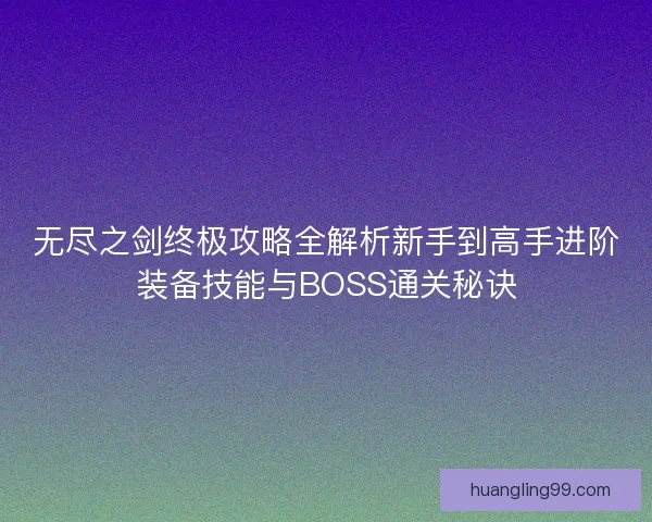 无尽之剑终极攻略全解析新手到高手进阶装备技能与BOSS通关秘诀