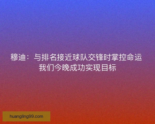 穆迪：与排名接近球队交锋时掌控命运 我们今晚成功实现目标