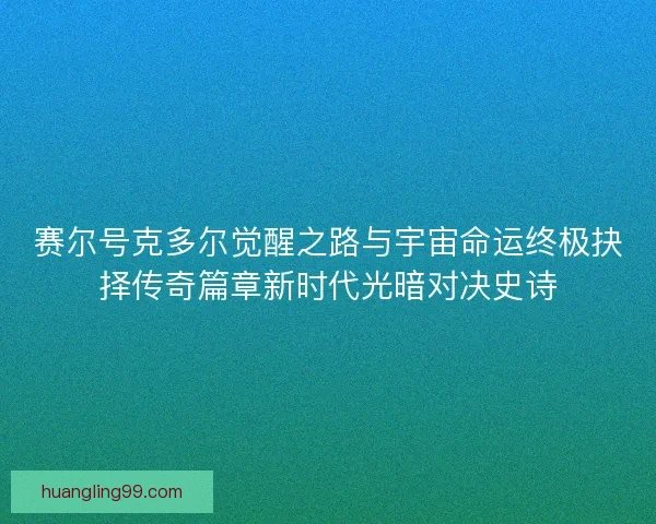 赛尔号克多尔觉醒之路与宇宙命运终极抉择传奇篇章新时代光暗对决史诗