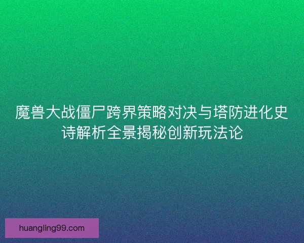魔兽大战僵尸跨界策略对决与塔防进化史诗解析全景揭秘创新玩法论