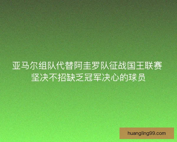 亚马尔组队代替阿圭罗队征战国王联赛 坚决不招缺乏冠军决心的球员