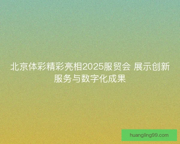 北京体彩精彩亮相2025服贸会 展示创新服务与数字化成果