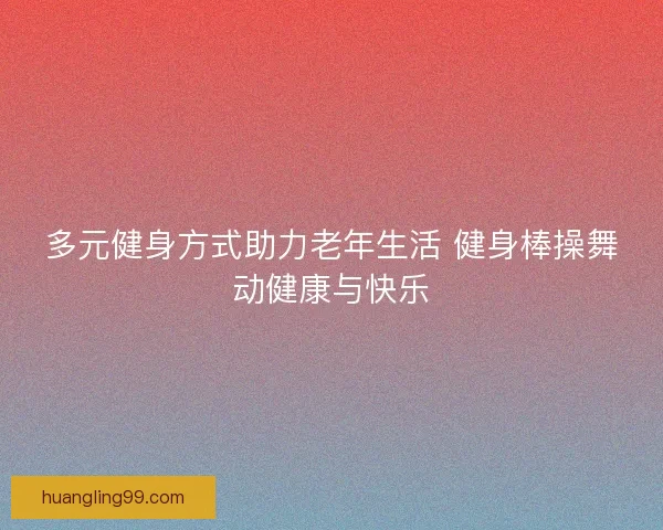 多元健身方式助力老年生活 健身棒操舞动健康与快乐