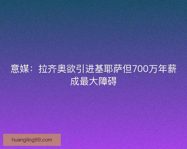 意媒：拉齐奥欲引进基耶萨但700万年薪成最大障碍
