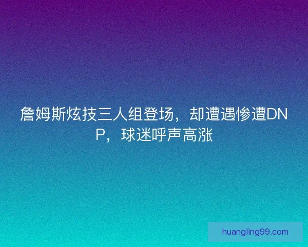 詹姆斯炫技三人组登场，却遭遇惨遭DNP，球迷呼声高涨