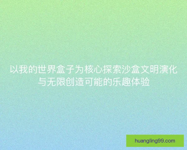 以我的世界盒子为核心探索沙盒文明演化与无限创造可能的乐趣体验