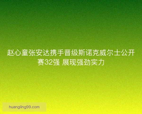 赵心童张安达携手晋级斯诺克威尔士公开赛32强 展现强劲实力