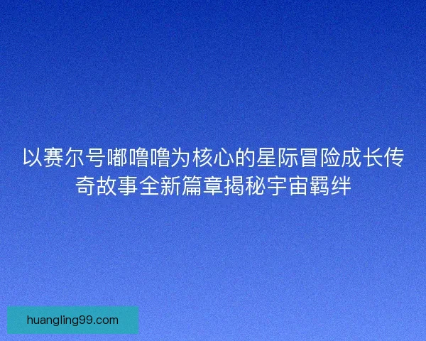 以赛尔号嘟噜噜为核心的星际冒险成长传奇故事全新篇章揭秘宇宙羁绊