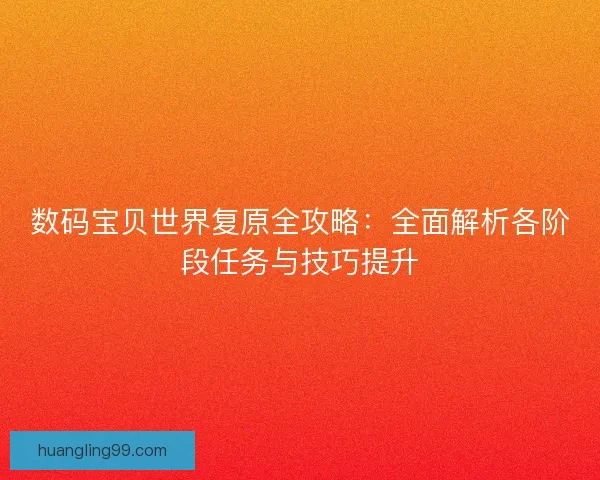 数码宝贝世界复原全攻略：全面解析各阶段任务与技巧提升