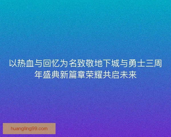 以热血与回忆为名致敬地下城与勇士三周年盛典新篇章荣耀共启未来
