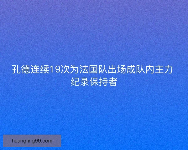 孔德连续19次为法国队出场成队内主力 纪录保持者 孔德连续19次为法国队出场成队内主力 纪录保持者