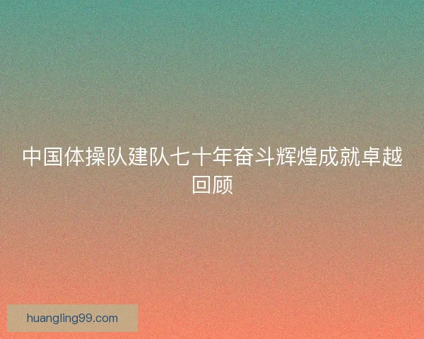 中国体操队建队七十年奋斗辉煌成就卓越回顾