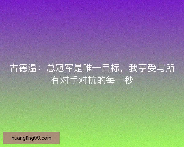 古德温：总冠军是唯一目标，我享受与所有对手对抗的每一秒