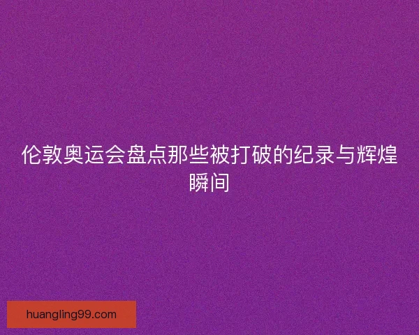 伦敦奥运会盘点那些被打破的纪录与辉煌瞬间