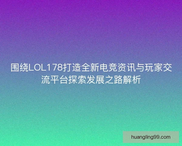围绕LOL178打造全新电竞资讯与玩家交流平台探索发展之路解析