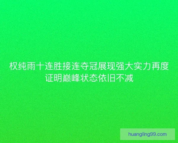 权纯雨十连胜接连夺冠展现强大实力再度证明巅峰状态依旧不减