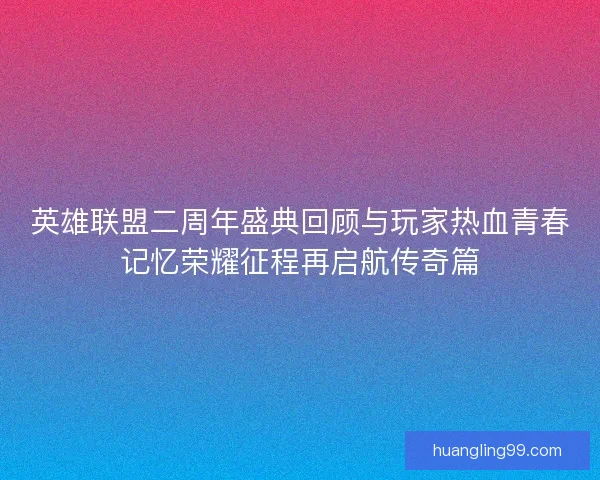 英雄联盟二周年盛典回顾与玩家热血青春记忆荣耀征程再启航传奇篇