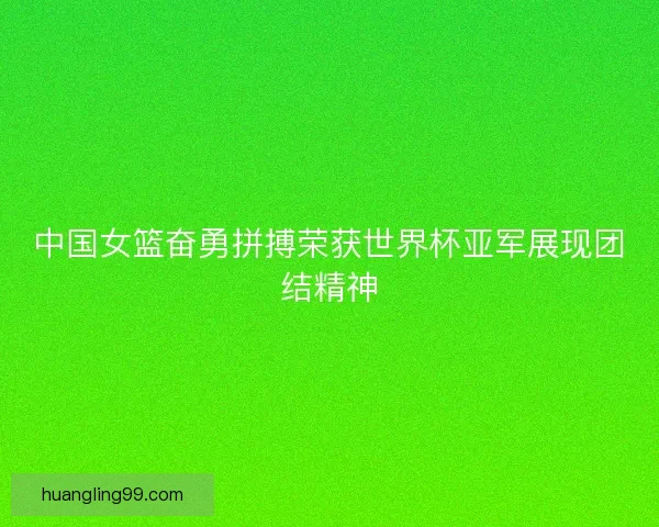 中国女篮奋勇拼搏荣获世界杯亚军展现团结精神