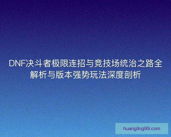 DNF决斗者极限连招与竞技场统治之路全解析与版本强势玩法深度剖析
