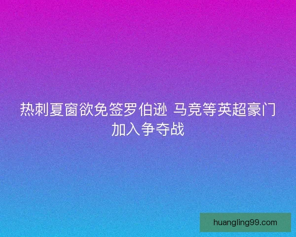 热刺夏窗欲免签罗伯逊 马竞等英超豪门加入争夺战